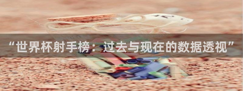 世界杯第一场比赛：“世界杯射手榜：过去与现在的数据透视”