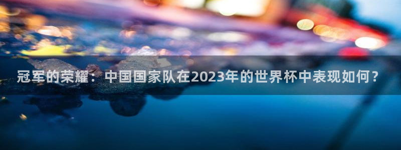 世界杯直播高清：冠军的荣耀：中国国家队在2023年的世界杯中表现如何？