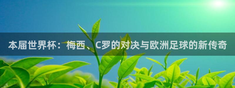 欧洲世界杯预选赛赛程:本届世界杯:梅西、C罗的对决与欧洲足球的新传奇